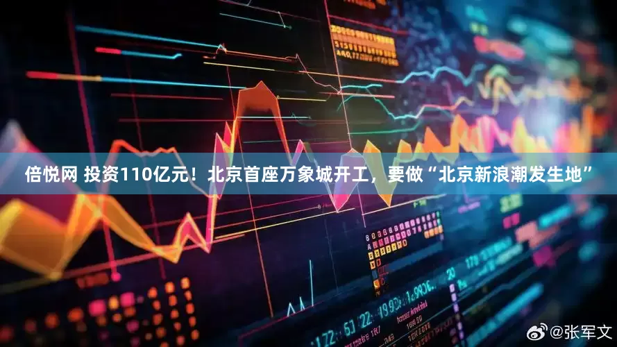 倍悦网 投资110亿元！北京首座万象城开工，要做“北京新浪潮发生地”
