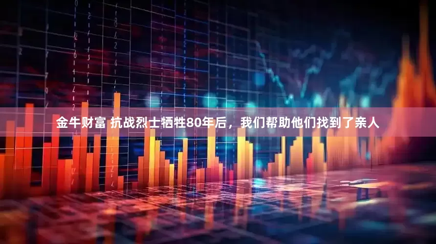金牛财富 抗战烈士牺牲80年后，我们帮助他们找到了亲人