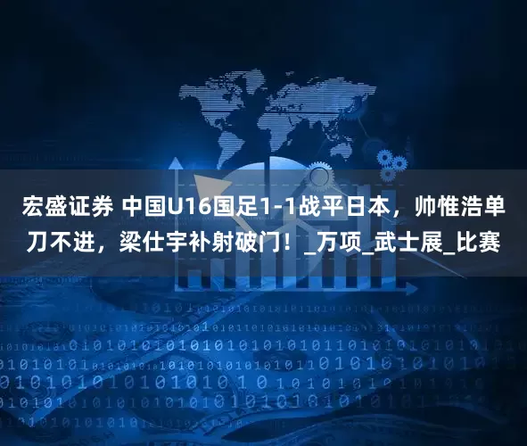 宏盛证券 中国U16国足1-1战平日本，帅惟浩单刀不进，梁仕宇补射破门！_万项_武士展_比赛