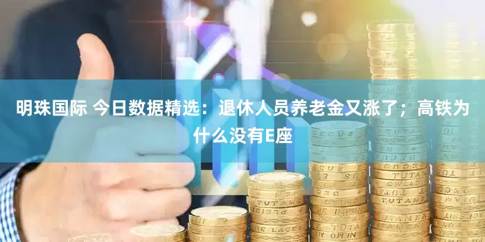 明珠国际 今日数据精选：退休人员养老金又涨了；高铁为什么没有E座