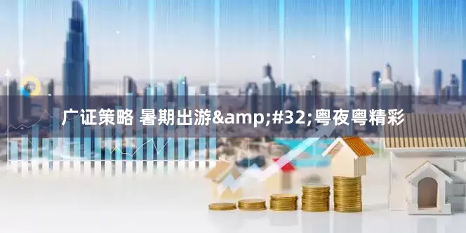 广证策略 暑期出游&#32;粤夜粤精彩