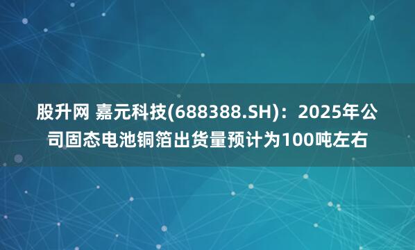 股升网 嘉元科技(688388.SH)：2025年公司固态电池铜箔出货量预计为100吨左右