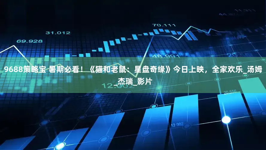 9688策略宝 暑期必看！《猫和老鼠：星盘奇缘》今日上映，全家欢乐_汤姆_杰瑞_影片