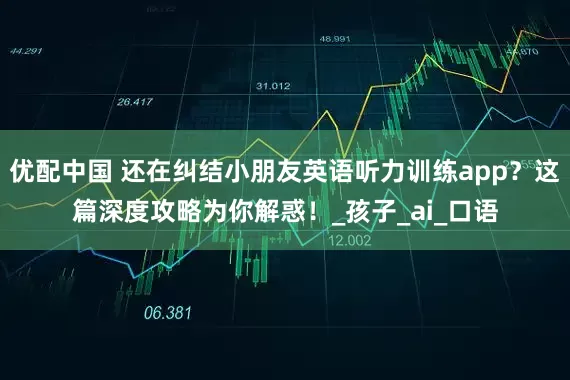 优配中国 还在纠结小朋友英语听力训练app？这篇深度攻略为你解惑！_孩子_ai_口语