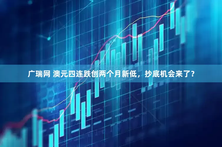 广瑞网 澳元四连跌创两个月新低，抄底机会来了？
