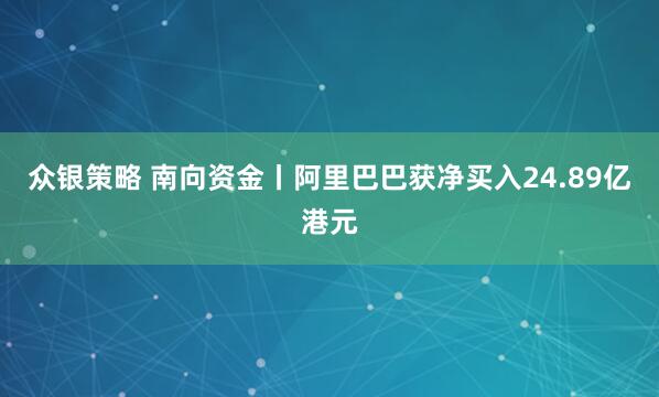 众银策略 南向资金丨阿里巴巴获净买入24.89亿港元