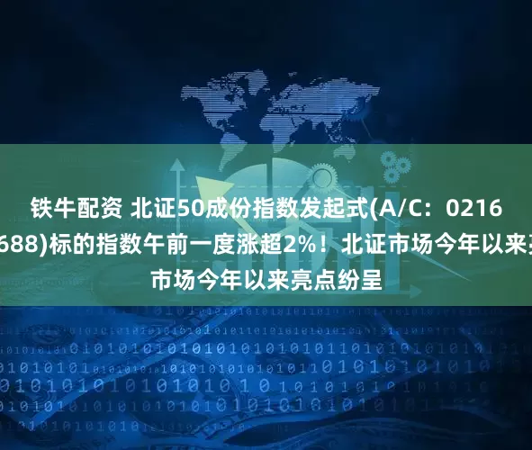 铁牛配资 北证50成份指数发起式(A/C：021687/021688)标的指数午前一度涨超2%！北证市场今年以来亮点纷呈