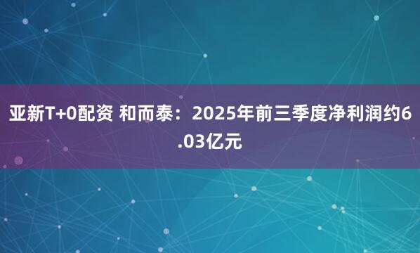 亚新T+0配资 和而泰：2025年前三季度净利润约6.03亿元