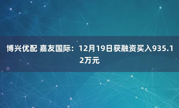 博兴优配 嘉友国际：12月19日获融资买入935.12万元