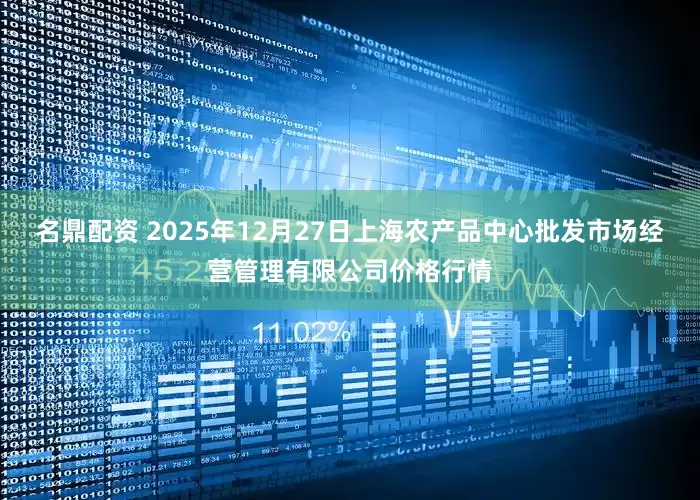 名鼎配资 2025年12月27日上海农产品中心批发市场经营管理有限公司价格行情
