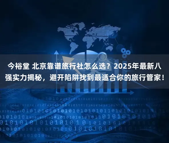 今裕堂 北京靠谱旅行社怎么选？2025年最新八强实力揭秘，避开陷阱找到最适合你的旅行管家！