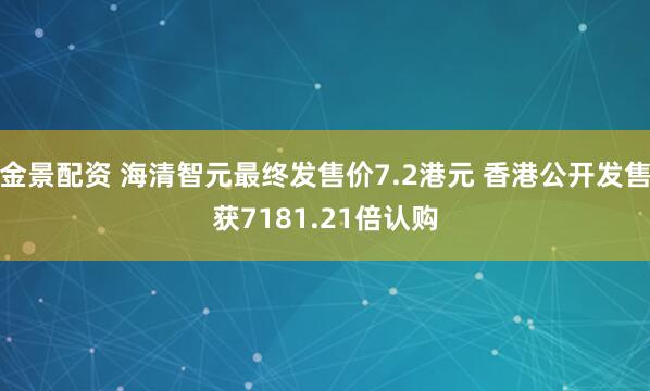 金景配资 海清智元最终发售价7.2港元 香港公开发售获7181.21倍认购